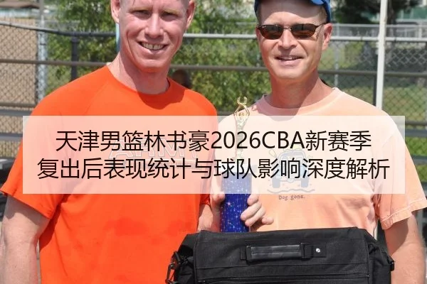 天津男篮林书豪2026CBA新赛季复出后表现统计与球队影响深度解析