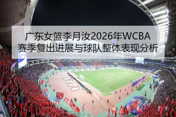 广东女篮李月汝2026年WCBA赛季复出进展与球队整体表现分析